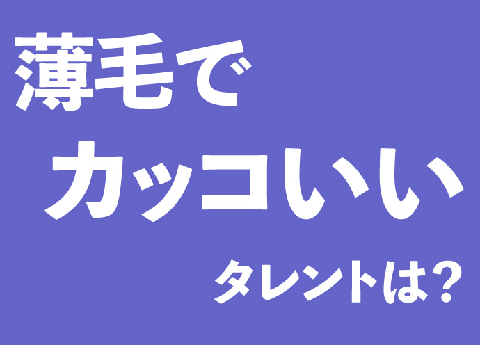 薄毛で格好いいタレントは？イケメン俳優を抑え、あの人が！